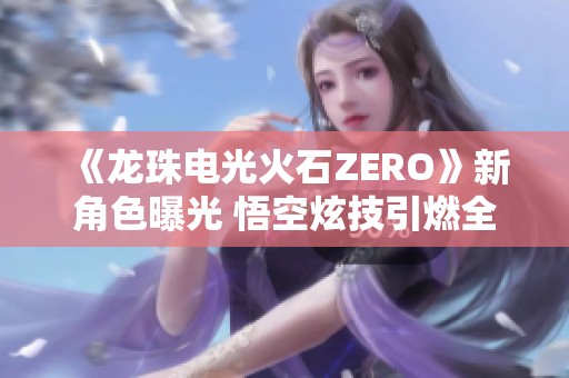 《龙珠电光火石ZERO》新角色曝光 悟空炫技引燃全场热潮