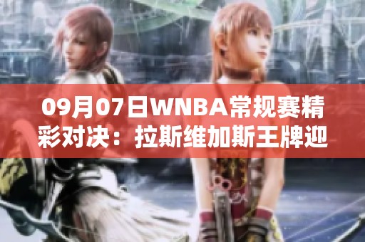 09月07日WNBA常规赛精彩对决：拉斯维加斯王牌迎战康涅狄格太阳