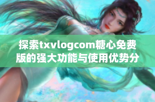 探索txvlogcom糖心免费版的强大功能与使用优势分享