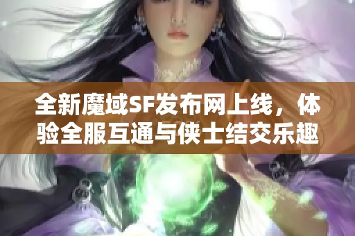 全新魔域SF发布网上线，体验全服互通与侠士结交乐趣！