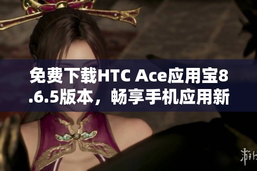 免费下载HTC Ace应用宝8.6.5版本，畅享手机应用新体验