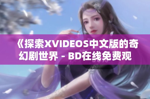 《探索XVIDEOS中文版的奇幻剧世界 - BD在线免费观看》