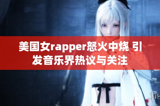 美国女rapper怒火中烧 引发音乐界热议与关注