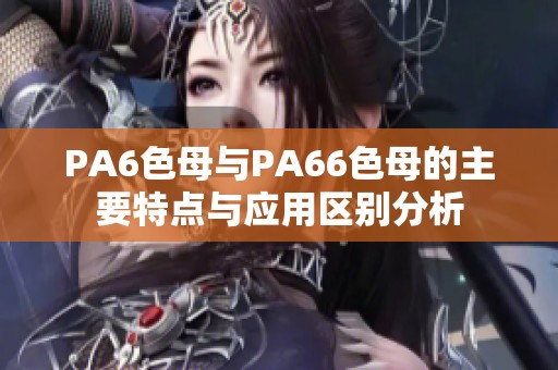 PA6色母与PA66色母的主要特点与应用区别分析