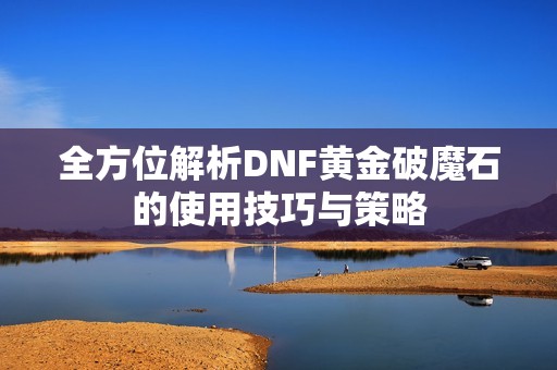 全方位解析DNF黄金破魔石的使用技巧与策略