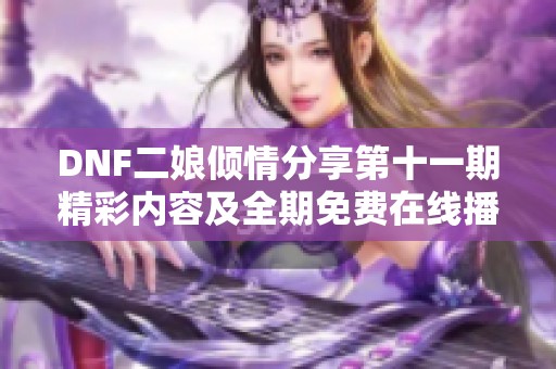 DNF二娘倾情分享第十一期精彩内容及全期免费在线播放指南