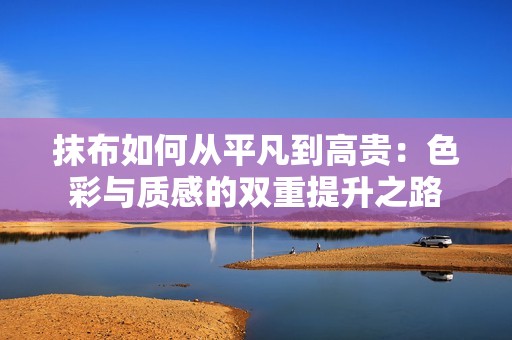 抹布如何从平凡到高贵：色彩与质感的双重提升之路