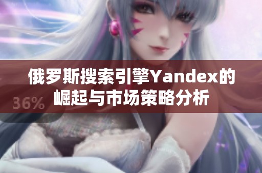 俄罗斯搜索引擎Yandex的崛起与市场策略分析