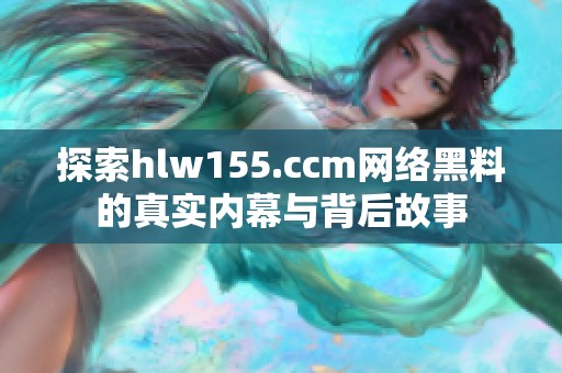 探索hlw155.ccm网络黑料的真实内幕与背后故事