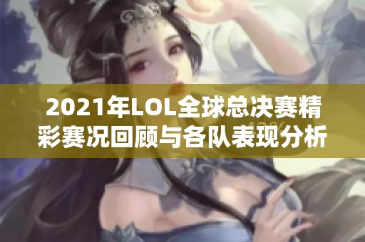 2021年LOL全球总决赛精彩赛况回顾与各队表现分析