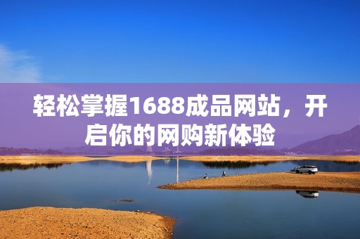 轻松掌握1688成品网站，开启你的网购新体验