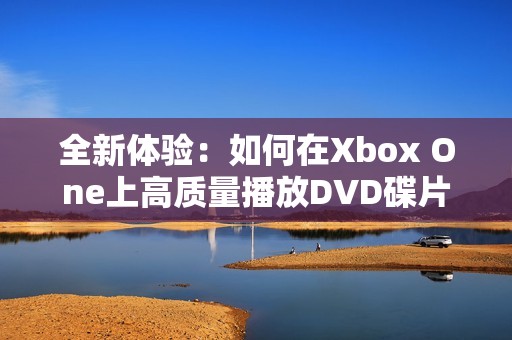 全新体验：如何在Xbox One上高质量播放DVD碟片