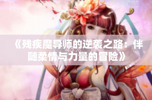 《残疾魔导师的逆袭之路：伴随柔情与力量的冒险》