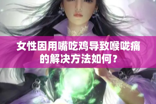 女性因用嘴吃鸡导致喉咙痛的解决方法如何？