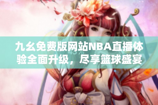 九幺免费版网站NBA直播体验全面升级，尽享篮球盛宴