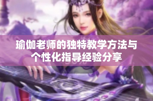 瑜伽老师的独特教学方法与个性化指导经验分享