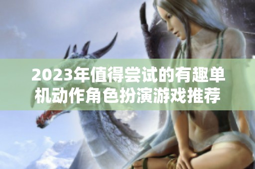 2023年值得尝试的有趣单机动作角色扮演游戏推荐