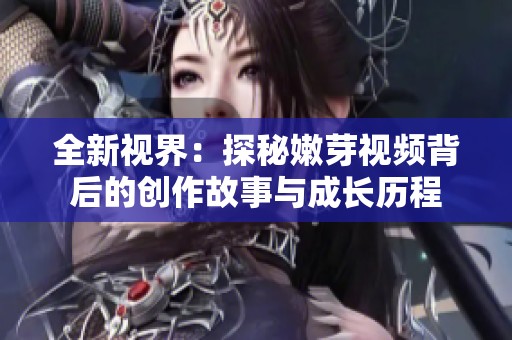 全新视界：探秘嫩芽视频背后的创作故事与成长历程