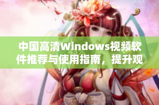 中国高清Windows视频软件推荐与使用指南，提升观看体验