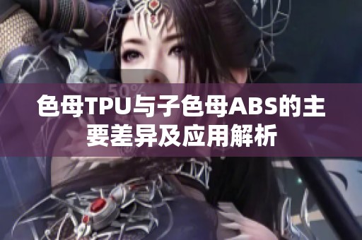 色母TPU与子色母ABS的主要差异及应用解析