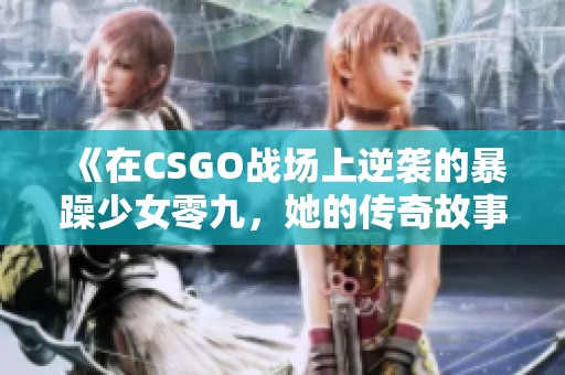 《在CSGO战场上逆袭的暴躁少女零九，她的传奇故事》