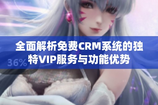 全面解析免费CRM系统的独特VIP服务与功能优势