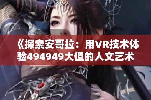 《探索安哥拉：用VR技术体验494949大但的人文艺术魅力》