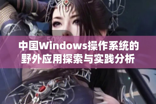 中国Windows操作系统的野外应用探索与实践分析