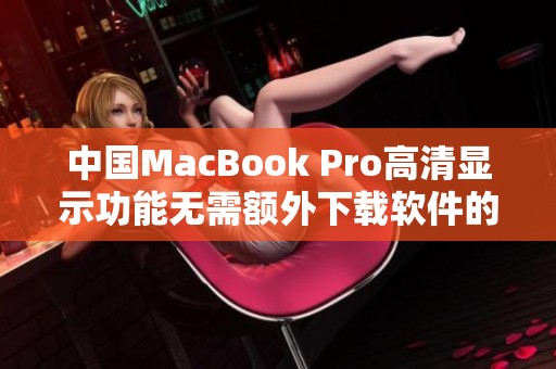 中国MacBook Pro高清显示功能无需额外下载软件的全面介绍