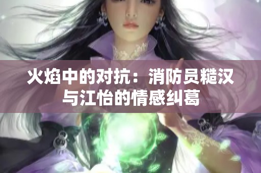 火焰中的对抗：消防员糙汉与江怡的情感纠葛