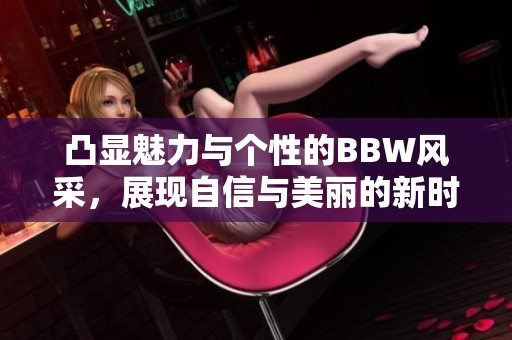 凸显魅力与个性的BBW风采，展现自信与美丽的新时代女性