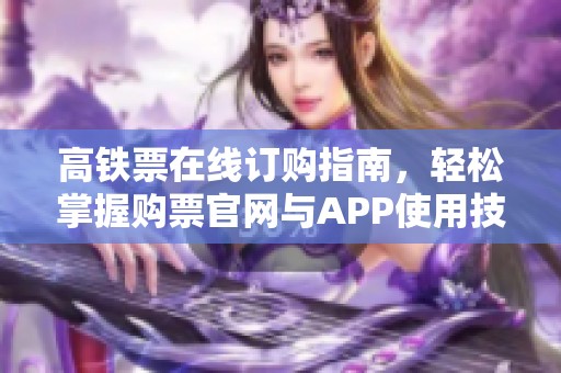 高铁票在线订购指南，轻松掌握购票官网与APP使用技巧