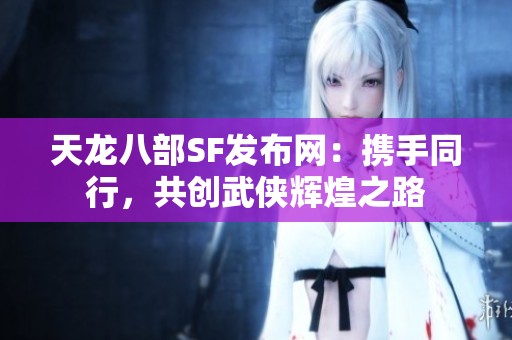 天龙八部SF发布网：携手同行，共创武侠辉煌之路