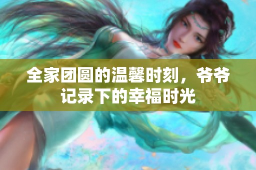 全家团圆的温馨时刻，爷爷记录下的幸福时光