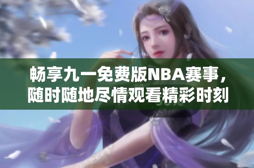 畅享九一免费版NBA赛事，随时随地尽情观看精彩时刻