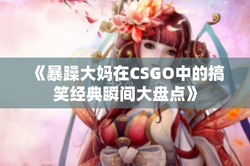 《暴躁大妈在CSGO中的搞笑经典瞬间大盘点》