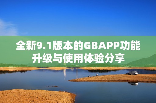 全新9.1版本的GBAPP功能升级与使用体验分享