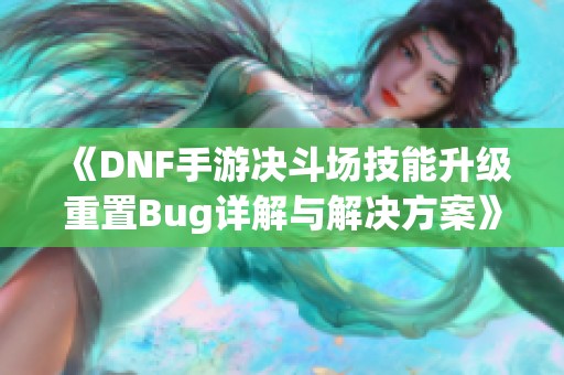 《DNF手游决斗场技能升级重置Bug详解与解决方案》