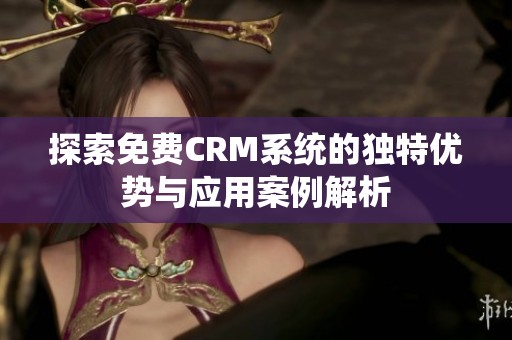 探索免费CRM系统的独特优势与应用案例解析