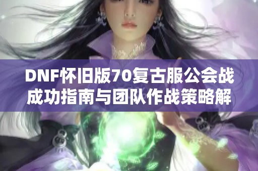 DNF怀旧版70复古服公会战成功指南与团队作战策略解析