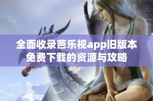 全面收录芭乐视app旧版本免费下载的资源与攻略