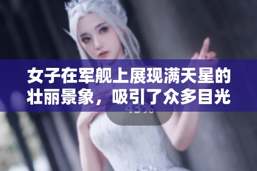 女子在军舰上展现满天星的壮丽景象，吸引了众多目光