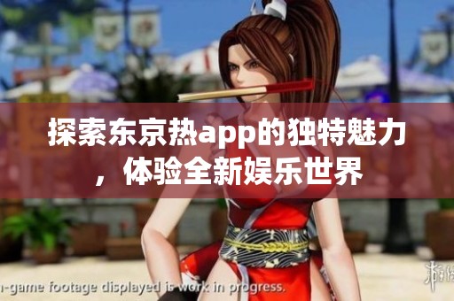 探索东京热app的独特魅力，体验全新娱乐世界