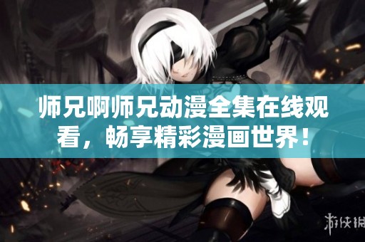 师兄啊师兄动漫全集在线观看，畅享精彩漫画世界！