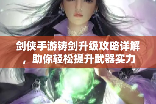 剑侠手游铸剑升级攻略详解，助你轻松提升武器实力