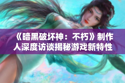 《暗黑破坏神：不朽》制作人深度访谈揭秘游戏新特性与亮点