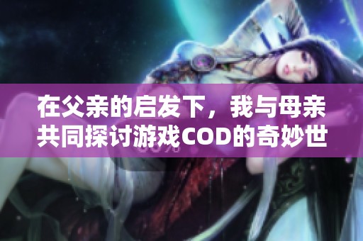 在父亲的启发下，我与母亲共同探讨游戏COD的奇妙世界