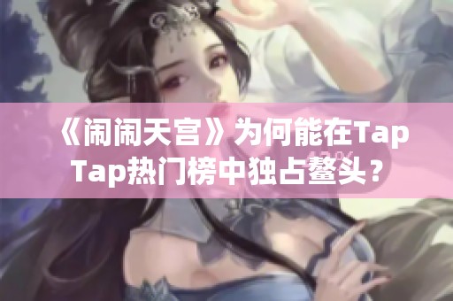 《闹闹天宫》为何能在TapTap热门榜中独占鳌头？