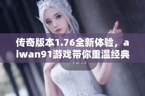 传奇版本1.76全新体验，aiwan91游戏带你重温经典盛世