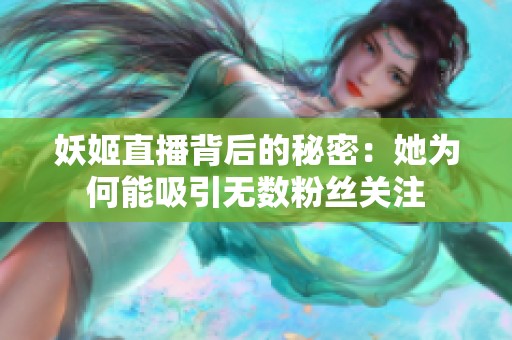 妖姬直播背后的秘密：她为何能吸引无数粉丝关注